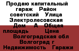 Продаю капитальный  гараж › Район ­ советский › Улица ­ Электролесовская › Дом ­ 7А › Общая площадь ­ 21 › Цена ­ 270 000 - Волгоградская обл., Волгоград г. Недвижимость » Гаражи   